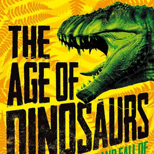 The Age of Dinosaurs: The Rise and Fall of the World’s Most Remarkable Animals